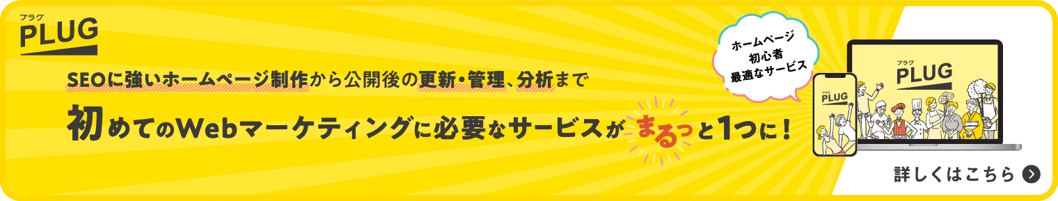 SEOに強いホームページ制作から公開後の更新・管理・分析まで、初めてのWebマーケティングに必要なサービスがまるっと1つに！PLUGは、ホームページ運用初心者がホームページをつくってマーケティングに取り組むのに最適なサービスです。