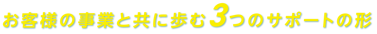 お客様の事業と共に歩む3つのサポートの形